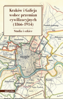 Kraków i Galicja wobec przemian cywilizacyjnych 1866-1914. Studia i szkice